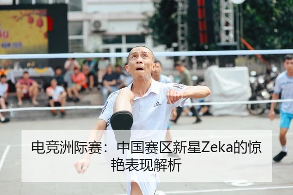 电竞洲际赛：中国赛区新星Zeka的惊艳表现解析